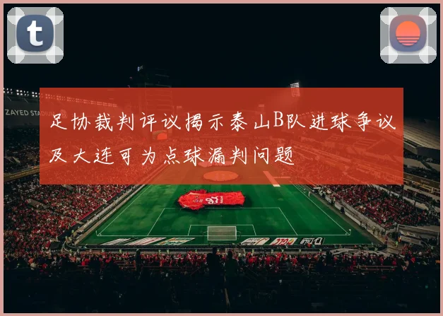 足协裁判评议揭示泰山B队进球争议及大连可为点球漏判问题