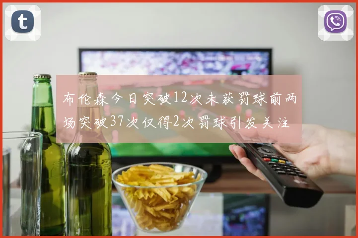布伦森今日突破12次未获罚球前两场突破37次仅得2次罚球引发关注