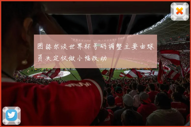 图赫尔谈世界杯号码调整主要由球员决定仅做小幅改动