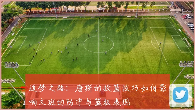 追梦之路：唐斯的投篮技巧如何影响文班的防守与篮板表现