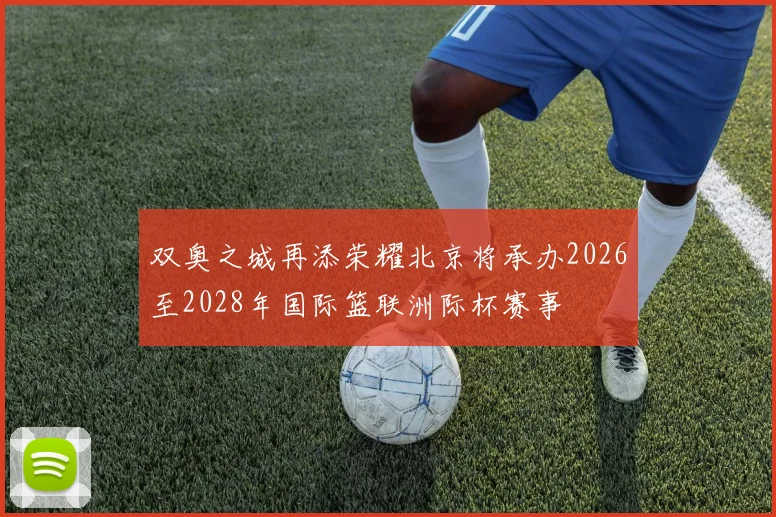双奥之城再添荣耀北京将承办2026至2028年国际篮联洲际杯赛事