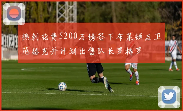 热刺花费5200万镑签下布莱顿后卫范赫克并计划出售队长罗梅罗