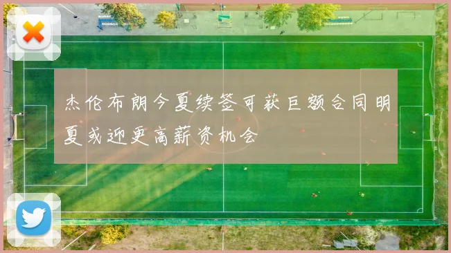 杰伦布朗今夏续签可获巨额合同明夏或迎更高薪资机会