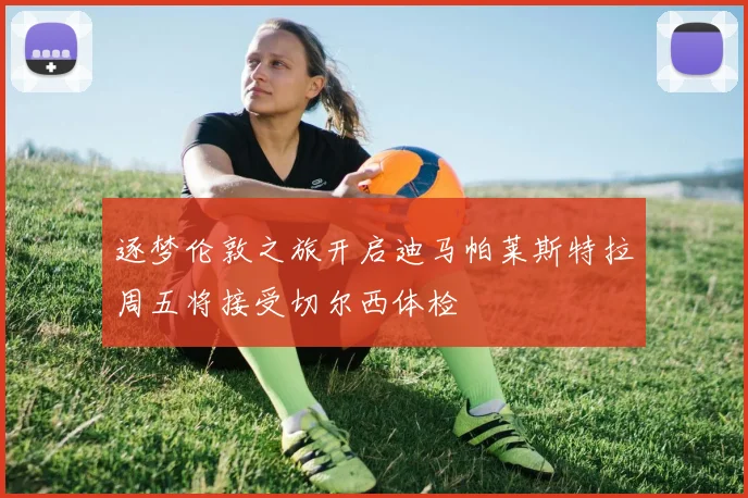 逐梦伦敦之旅开启迪马帕莱斯特拉周五将接受切尔西体检