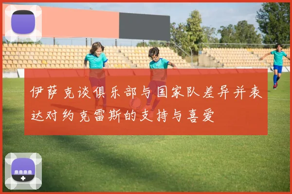伊萨克谈俱乐部与国家队差异并表达对约克雷斯的支持与喜爱