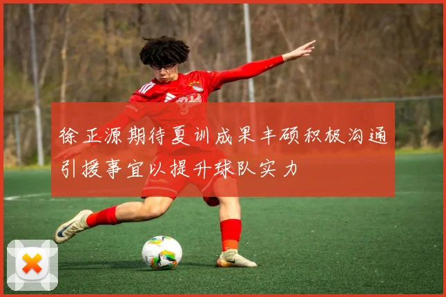 徐正源期待夏训成果丰硕积极沟通引援事宜以提升球队实力