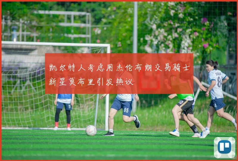 凯尔特人考虑用杰伦布朗交易骑士新星莫布里引发热议