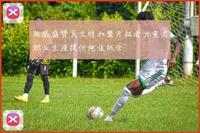 路威盛赞莫兰特加盟开拓者为重启职业生涯提供绝佳机会