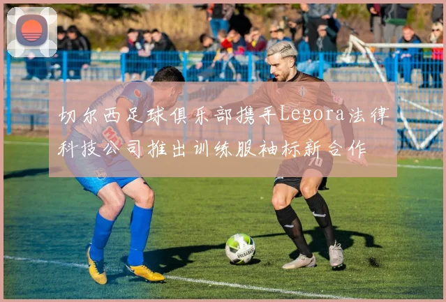 切尔西足球俱乐部携手Legora法律科技公司推出训练服袖标新合作