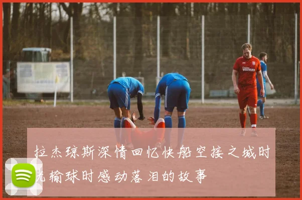 拉杰琼斯深情回忆快船空接之城时光输球时感动落泪的故事