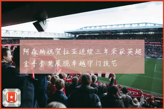 阿森纳祝贺拉亚连续三年荣获英超金手套奖展现卓越守门技艺