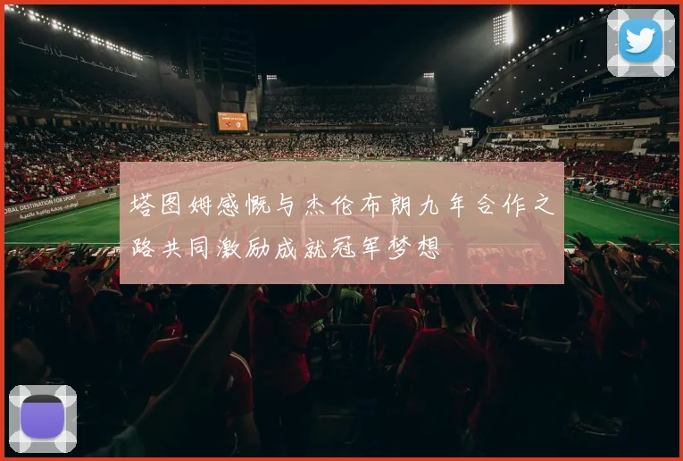 塔图姆感慨与杰伦布朗九年合作之路共同激励成就冠军梦想