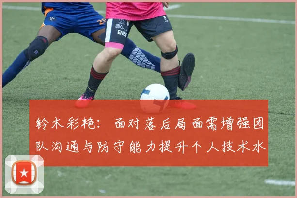 铃木彩艳：面对落后局面需增强团队沟通与防守能力提升个人技术水平