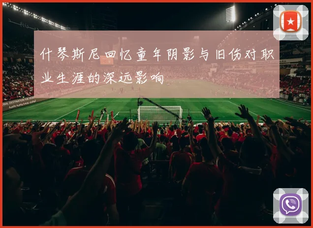 什琴斯尼回忆童年阴影与旧伤对职业生涯的深远影响